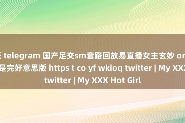 人妖 telegram 国产足交sm套路回放易直播女主玄妙 on twitter 王人是完好意思版 https t co yf wkioq twitter | My XXX Hot Girl