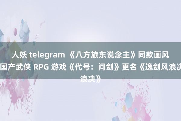 人妖 telegram 《八方旅东说念主》同款画风，国产武侠 RPG 游戏《代号：问剑》更名《逸剑风浪决》