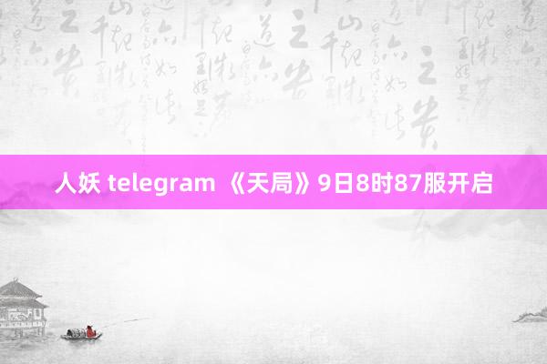 人妖 telegram 《天局》9日8时87服开启