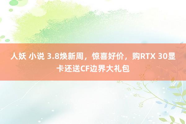 人妖 小说 3.8焕新周，惊喜好价，购RTX 30显卡还送CF边界大礼包