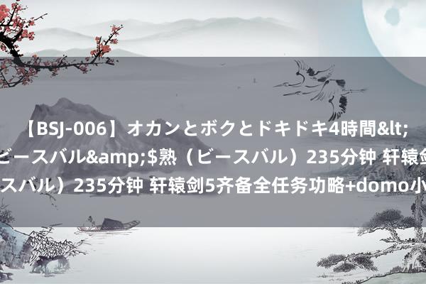 【BSJ-006】オカンとボクとドキドキ4時間</a>2008-04-21ビースバル&$熟（ビースバル）235分钟 轩辕剑5齐备全任务功略+domo小组干涉法