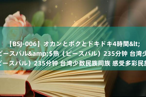 【BSJ-006】オカンとボクとドキドキ4時間</a>2008-04-21ビースバル&$熟（ビースバル）235分钟 台湾少数民族同族 感受多彩民族文化