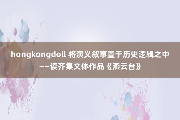 hongkongdoll 将演义叙事置于历史逻辑之中——读齐集文体作品《燕云台》