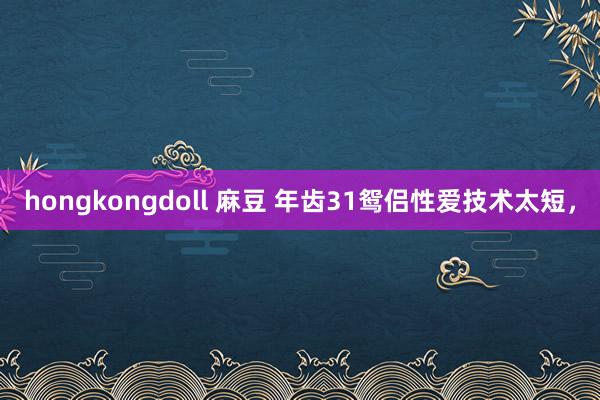 hongkongdoll 麻豆 年齿31鸳侣性爱技术太短，