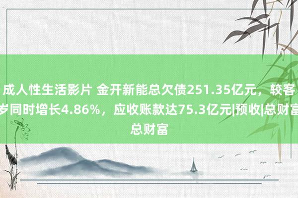 成人性生活影片 金开新能总欠债251.35亿元，较客岁同时增长4.86%，应收账款达75.3亿元|预收|总财富