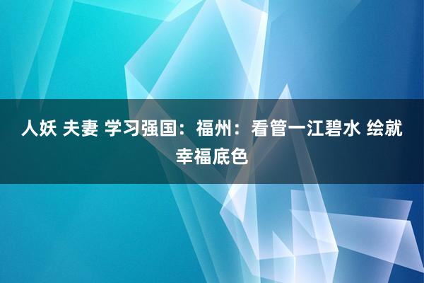 人妖 夫妻 学习强国：福州：看管一江碧水 绘就幸福底色