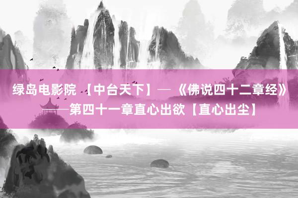 绿岛电影院 【中台天下】─ 《佛说四十二章经》──第四十一章　直心出欲【直心出尘】