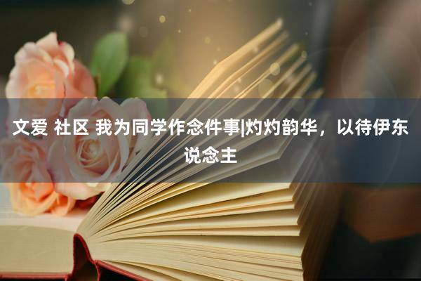 文爱 社区 我为同学作念件事|灼灼韵华，以待伊东说念主