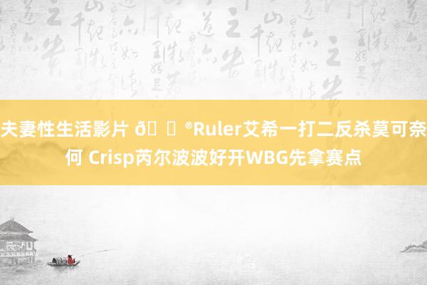 夫妻性生活影片 🎮Ruler艾希一打二反杀莫可奈何 Crisp芮尔波波好开WBG先拿赛点