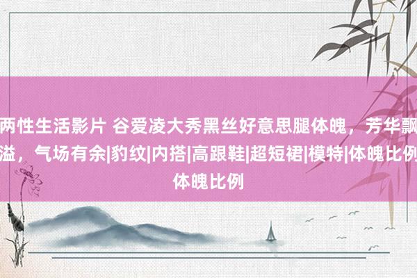 两性生活影片 谷爱凌大秀黑丝好意思腿体魄，芳华飘溢，气场有余|豹纹|内搭|高跟鞋|超短裙|模特|体魄比例