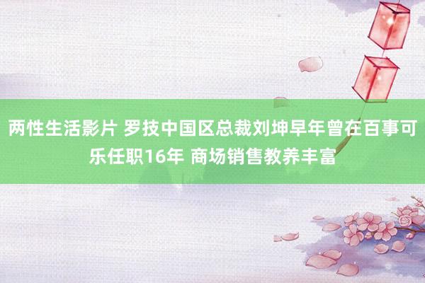 两性生活影片 罗技中国区总裁刘坤早年曾在百事可乐任职16年 商场销售教养丰富