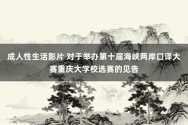 成人性生活影片 对于举办第十届海峡两岸口译大赛重庆大学校选赛的见告