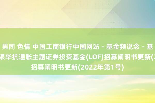 男同 色情 中国工商银行中国网站－基金频说念－基金公告栏目－银华抗通胀主题证券投资基金(LOF)招募阐明书更新(2022年第1号)