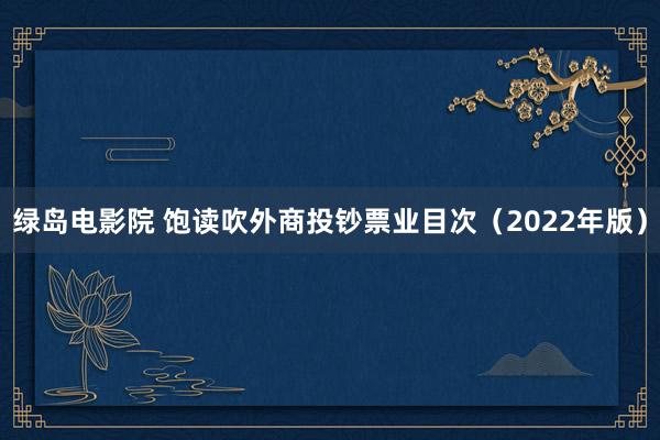 绿岛电影院 饱读吹外商投钞票业目次（2022年版）