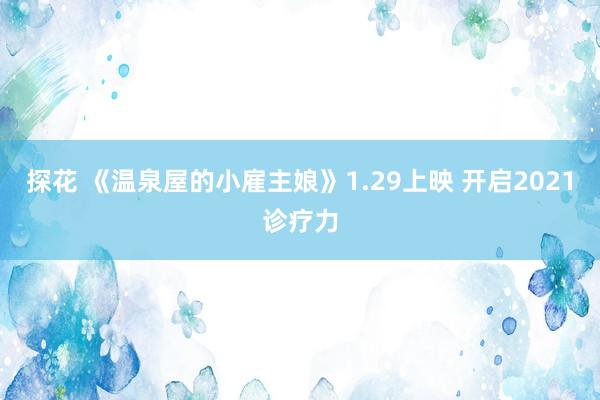 探花 《温泉屋的小雇主娘》1.29上映 开启2021诊疗力