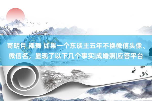 寄明月 裸舞 如果一个东谈主五年不换微信头像、微信名，显现了以下几个事实|成婚照|应答平台