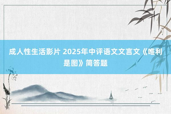 成人性生活影片 2025年中评语文文言文《唯利是图》简答题