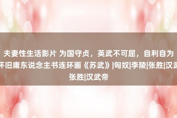 夫妻性生活影片 为国守贞，英武不可屈，自利自为，怀旧庸东说念主书连环画《苏武》|匈奴|李陵|张胜|汉武帝