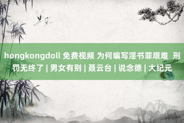 hongkongdoll 免费视频 为何编写淫书罪艰难  刑罚无终了 | 男女有别 | 聂云台 | 说念德 | 大纪元