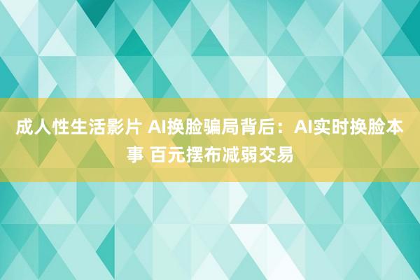 成人性生活影片 AI换脸骗局背后：AI实时换脸本事 百元摆布减弱交易