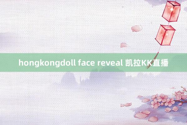 hongkongdoll face reveal 凯拉KK直播