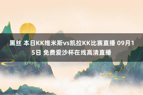 黑丝 本日KK维米斯vs凯拉KK比赛直播 09月15日 免费爱沙杯在线高清直播