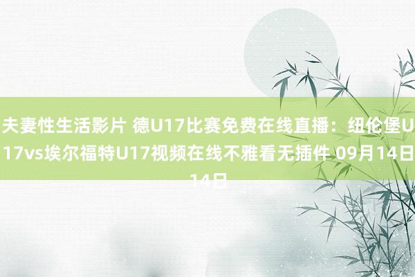 夫妻性生活影片 德U17比赛免费在线直播：纽伦堡U17vs埃尔福特U17视频在线不雅看无插件 09月14日