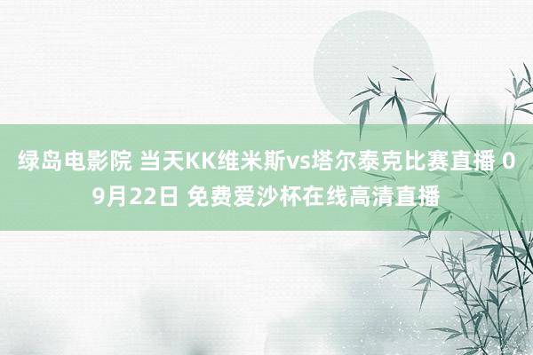 绿岛电影院 当天KK维米斯vs塔尔泰克比赛直播 09月22日 免费爱沙杯在线高清直播