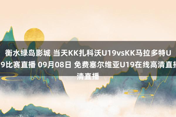 衡水绿岛影城 当天KK扎科沃U19vsKK马拉多特U19比赛直播 09月08日 免费塞尔维亚U19在线高清直播