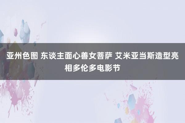 亚州色图 东谈主面心善女菩萨 艾米亚当斯造型亮相多伦多电影节