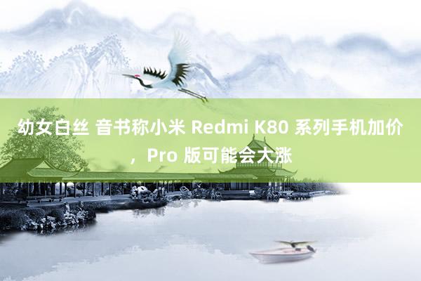 幼女白丝 音书称小米 Redmi K80 系列手机加价，Pro 版可能会大涨