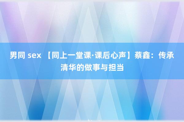 男同 sex 【同上一堂课·课后心声】蔡鑫：传承清华的做事与担当