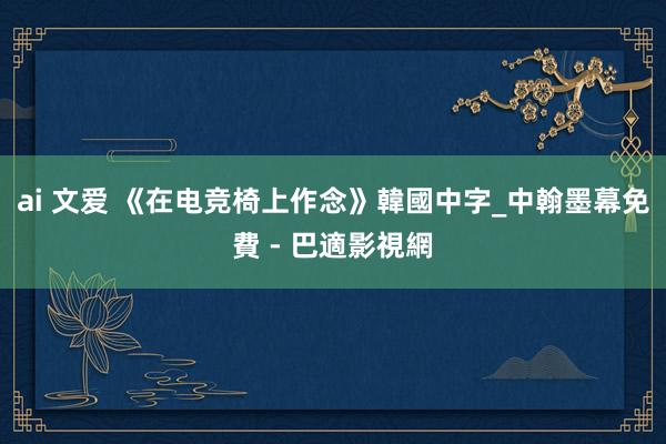 ai 文爱 《在电竞椅上作念》韓國中字_中翰墨幕免費 - 巴適影視網