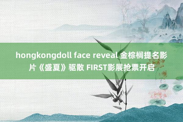 hongkongdoll face reveal 金棕榈提名影片《盛夏》驱散 FIRST影展抢票开启