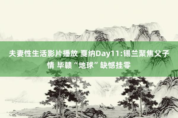 夫妻性生活影片播放 戛纳Day11:锡兰聚焦父子情 毕赣“地球”缺憾挂零