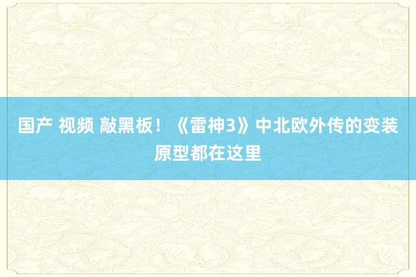 国产 视频 敲黑板！《雷神3》中北欧外传的变装原型都在这里