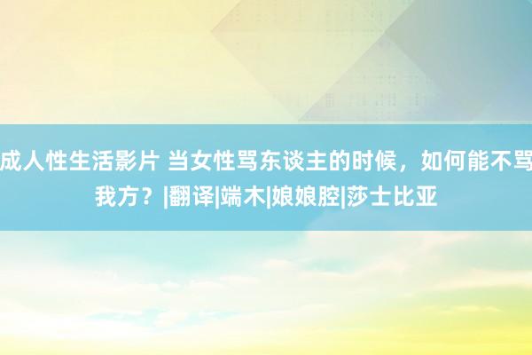 成人性生活影片 当女性骂东谈主的时候，如何能不骂我方？|翻译|端木|娘娘腔|莎士比亚