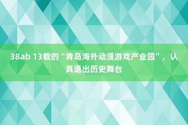 38ab 13载的“青岛海外动漫游戏产业园”，认真退出历史舞台