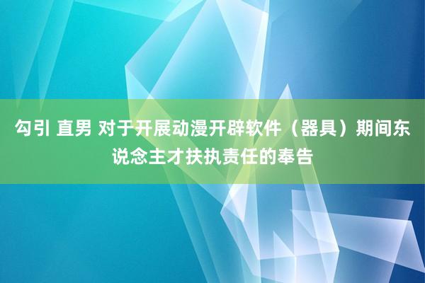 勾引 直男 对于开展动漫开辟软件（器具）期间东说念主才扶执责任的奉告