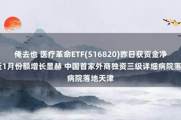 俺去也 医疗革命ETF(516820)昨日获资金净流入 近1月份额增长显赫 中国首家外商独资三级详细病院落地天津