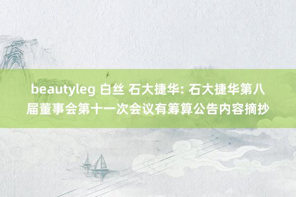 beautyleg 白丝 石大捷华: 石大捷华第八届董事会第十一次会议有筹算公告内容摘抄